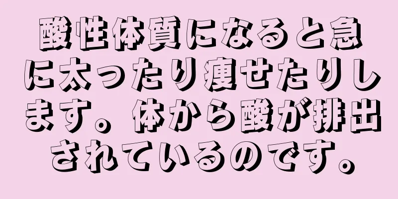 酸性体質になると急に太ったり痩せたりします。体から酸が排出されているのです。