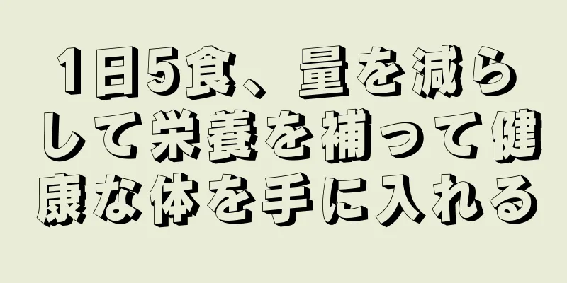 1日5食、量を減らして栄養を補って健康な体を手に入れる