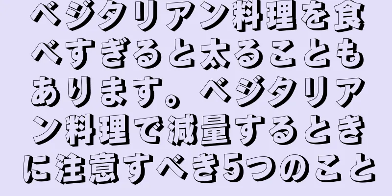 ベジタリアン料理を食べすぎると太ることもあります。ベジタリアン料理で減量するときに注意すべき5つのこと