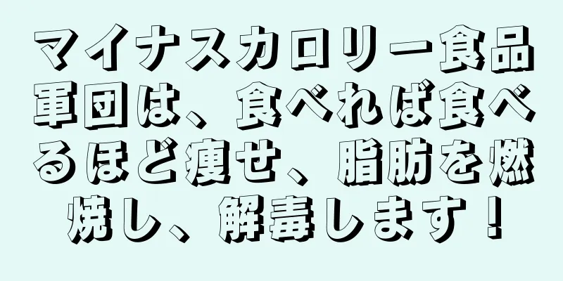 マイナスカロリー食品軍団は、食べれば食べるほど痩せ、脂肪を燃焼し、解毒します！