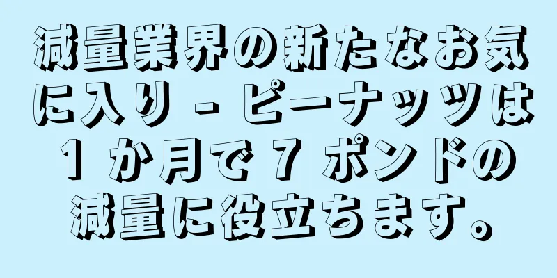 減量業界の新たなお気に入り - ピーナッツは 1 か月で 7 ポンドの減量に役立ちます。