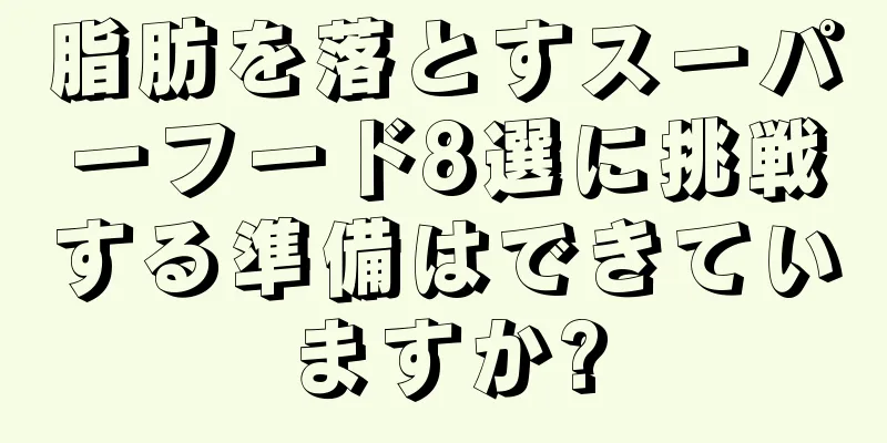 脂肪を落とすスーパーフード8選に挑戦する準備はできていますか?