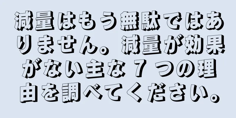 減量はもう無駄ではありません。減量が効果がない主な 7 つの理由を調べてください。