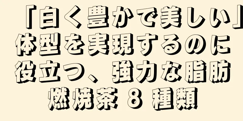 「白く豊かで美しい」体型を実現するのに役立つ、強力な脂肪燃焼茶 8 種類