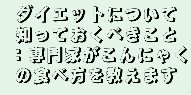 ダイエットについて知っておくべきこと：専門家がこんにゃくの食べ方を教えます