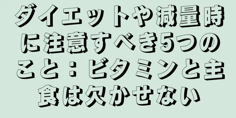 ダイエットや減量時に注意すべき5つのこと：ビタミンと主食は欠かせない