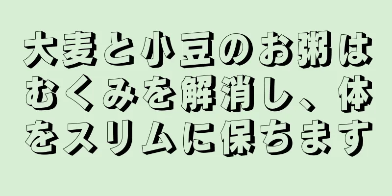 大麦と小豆のお粥はむくみを解消し、体をスリムに保ちます