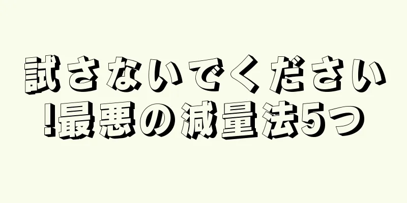 試さないでください!最悪の減量法5つ