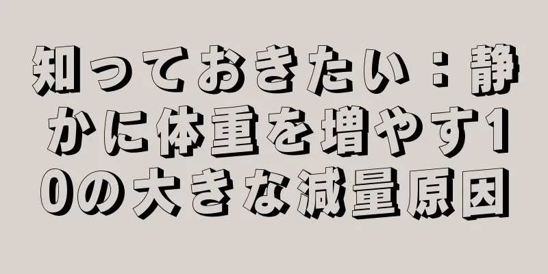 知っておきたい：静かに体重を増やす10の大きな減量原因