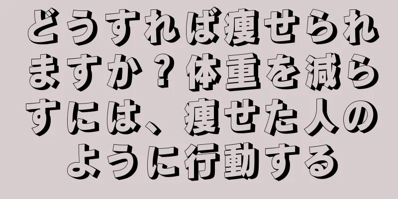 どうすれば痩せられますか？体重を減らすには、痩せた人のように行動する