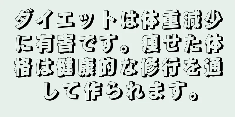 ダイエットは体重減少に有害です。痩せた体格は健康的な修行を通して作られます。