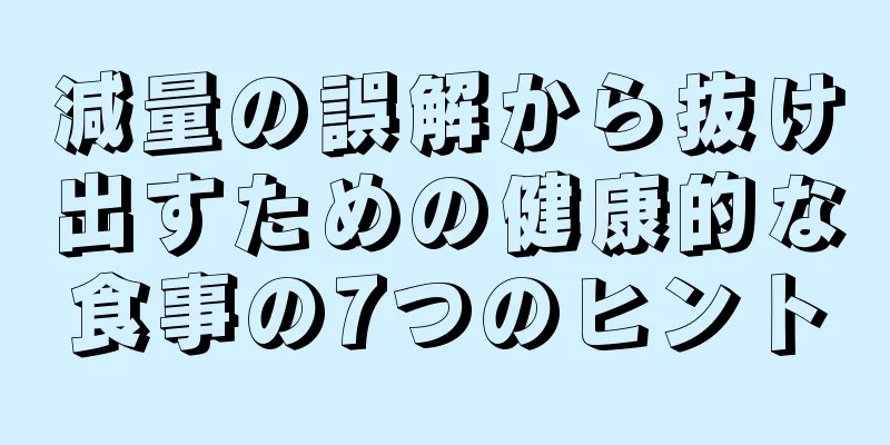 減量の誤解から抜け出すための健康的な食事の7つのヒント