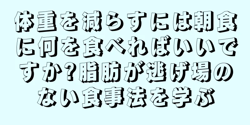 体重を減らすには朝食に何を食べればいいですか?脂肪が逃げ場のない食事法を学ぶ