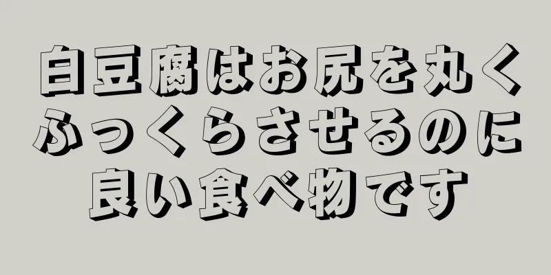 白豆腐はお尻を丸くふっくらさせるのに良い食べ物です