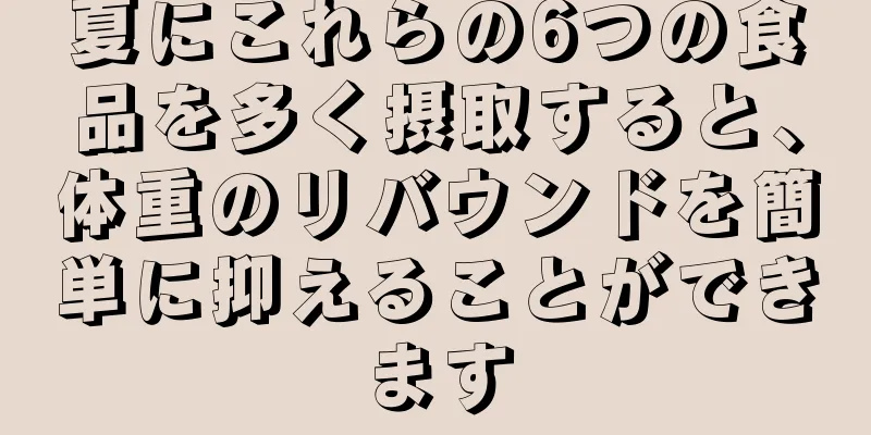 夏にこれらの6つの食品を多く摂取すると、体重のリバウンドを簡単に抑えることができます