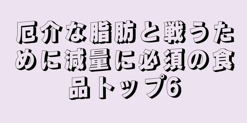 厄介な脂肪と戦うために減量に必須の食品トップ6
