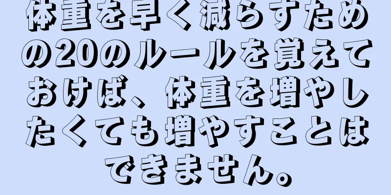 体重を早く減らすための20のルールを覚えておけば、体重を増やしたくても増やすことはできません。