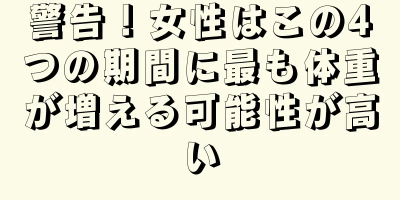 警告！女性はこの4つの期間に最も体重が増える可能性が高い