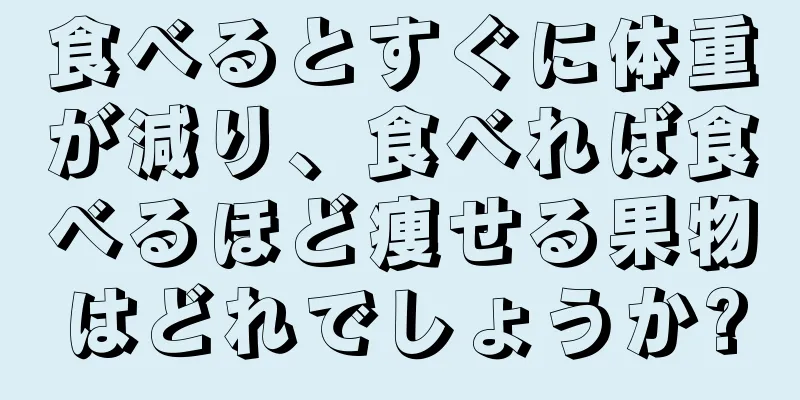 食べるとすぐに体重が減り、食べれば食べるほど痩せる果物はどれでしょうか?