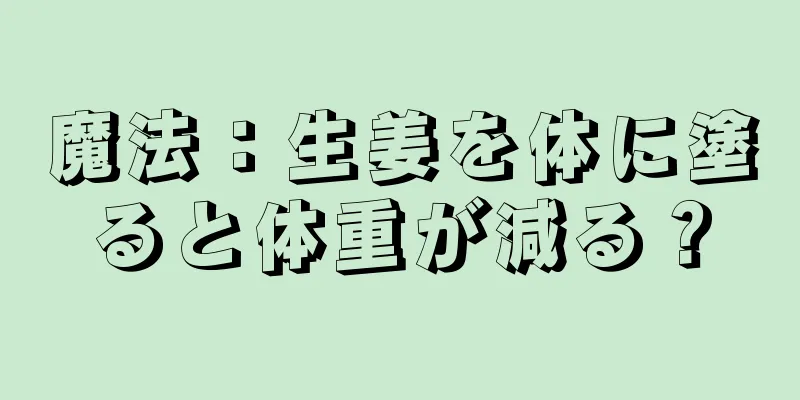 魔法：生姜を体に塗ると体重が減る？