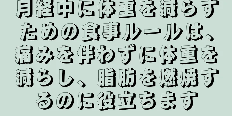 月経中に体重を減らすための食事ルールは、痛みを伴わずに体重を減らし、脂肪を燃焼するのに役立ちます
