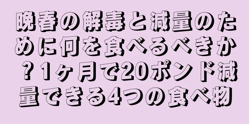 晩春の解毒と減量のために何を食べるべきか？1ヶ月で20ポンド減量できる4つの食べ物