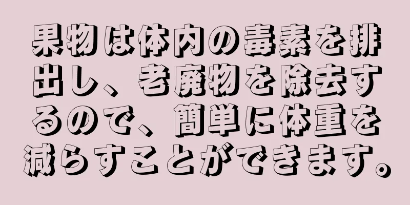 果物は体内の毒素を排出し、老廃物を除去するので、簡単に体重を減らすことができます。