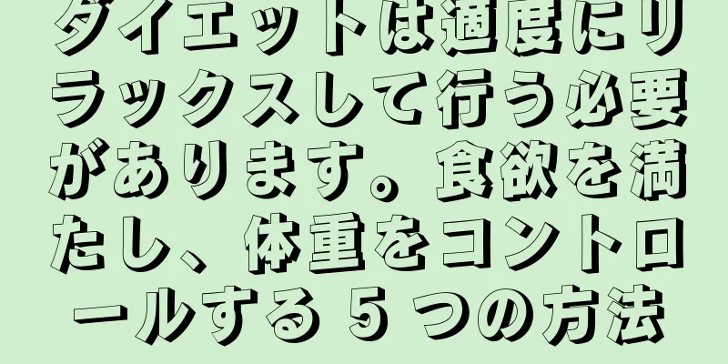 ダイエットは適度にリラックスして行う必要があります。食欲を満たし、体重をコントロールする 5 つの方法