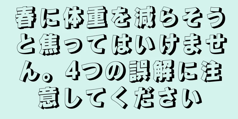 春に体重を減らそうと焦ってはいけません。4つの誤解に注意してください