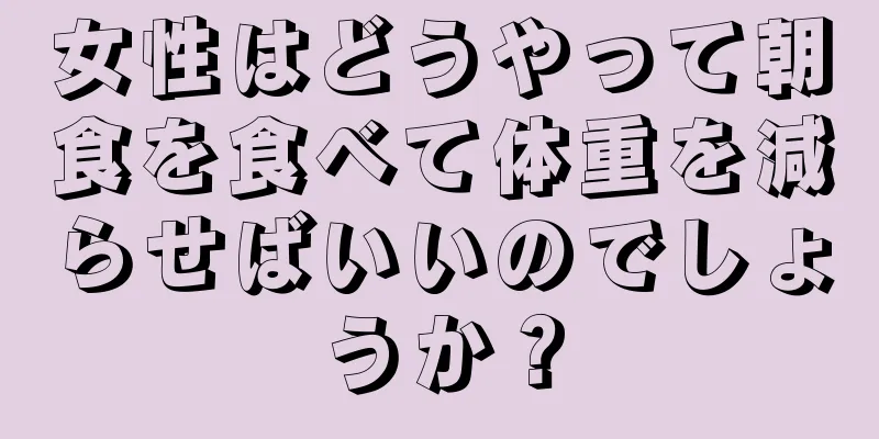 女性はどうやって朝食を食べて体重を減らせばいいのでしょうか？