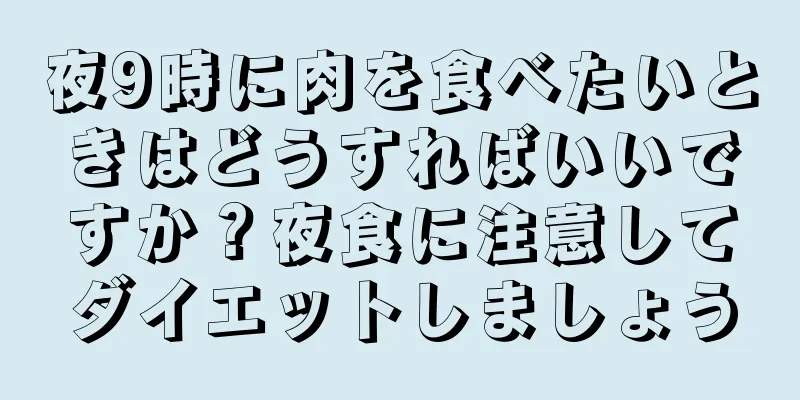 夜9時に肉を食べたいときはどうすればいいですか？夜食に注意してダイエットしましょう