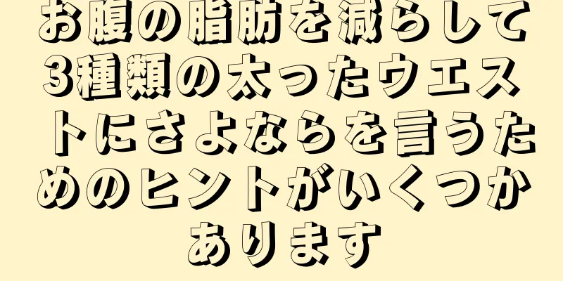 お腹の脂肪を減らして3種類の太ったウエストにさよならを言うためのヒントがいくつかあります