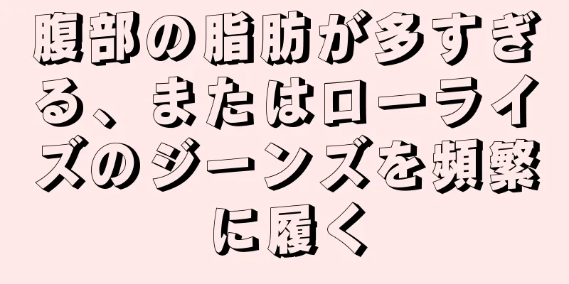腹部の脂肪が多すぎる、またはローライズのジーンズを頻繁に履く