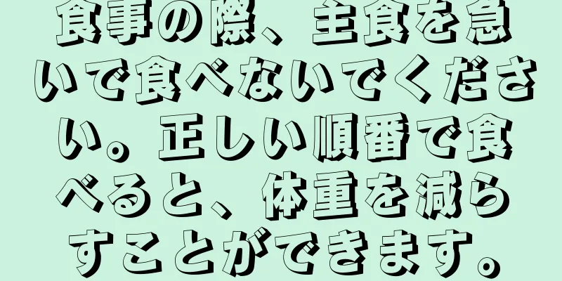 食事の際、主食を急いで食べないでください。正しい順番で食べると、体重を減らすことができます。