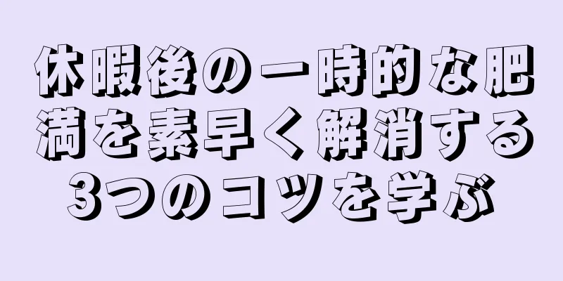 休暇後の一時的な肥満を素早く解消する3つのコツを学ぶ