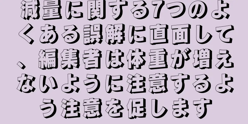 減量に関する7つのよくある誤解に直面して、編集者は体重が増えないように注意するよう注意を促します