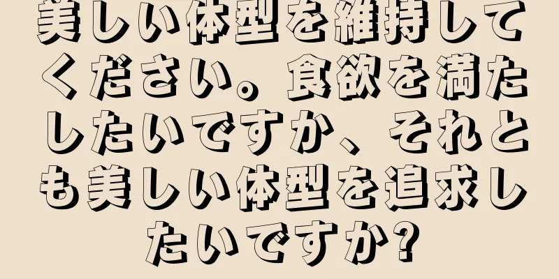 美しい体型を維持してください。食欲を満たしたいですか、それとも美しい体型を追求したいですか?