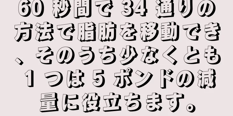 60 秒間で 34 通りの方法で脂肪を移動でき、そのうち少なくとも 1 つは 5 ポンドの減量に役立ちます。