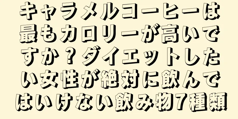 キャラメルコーヒーは最もカロリーが高いですか？ダイエットしたい女性が絶対に飲んではいけない飲み物7種類