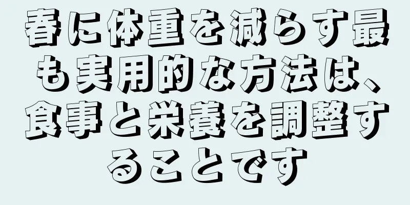 春に体重を減らす最も実用的な方法は、食事と栄養を調整することです