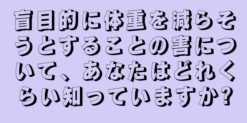 盲目的に体重を減らそうとすることの害について、あなたはどれくらい知っていますか?