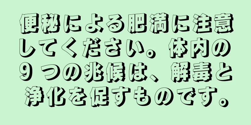 便秘による肥満に注意してください。体内の 9 つの兆候は、解毒と浄化を促すものです。