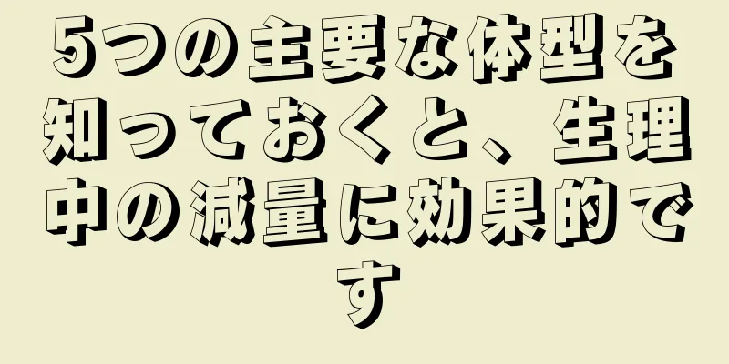 5つの主要な体型を知っておくと、生理中の減量に効果的です
