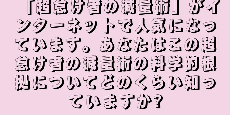 「超怠け者の減量術」がインターネットで人気になっています。あなたはこの超怠け者の減量術の科学的根拠についてどのくらい知っていますか?