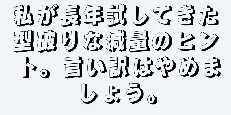 私が長年試してきた型破りな減量のヒント。言い訳はやめましょう。