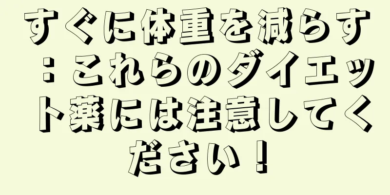 すぐに体重を減らす：これらのダイエット薬には注意してください！