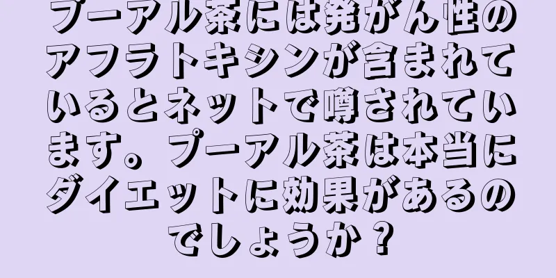プーアル茶には発がん性のアフラトキシンが含まれているとネットで噂されています。プーアル茶は本当にダイエットに効果があるのでしょうか？