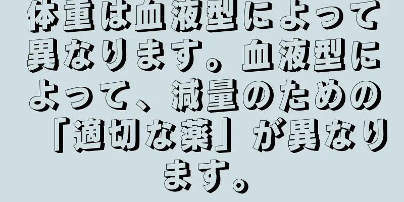 体重は血液型によって異なります。血液型によって、減量のための「適切な薬」が異なります。