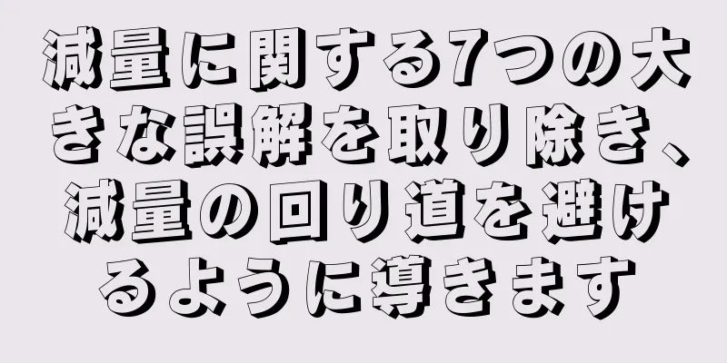減量に関する7つの大きな誤解を取り除き、減量の回り道を避けるように導きます