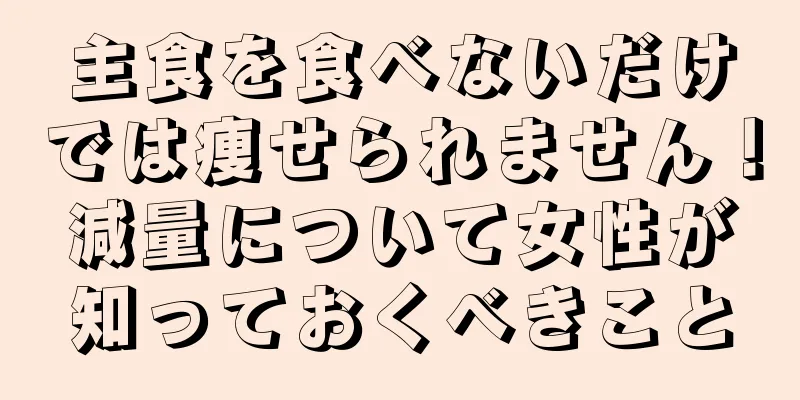 主食を食べないだけでは痩せられません！減量について女性が知っておくべきこと